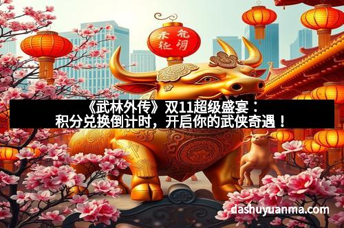 《武林外传》双11超级盛宴:积分兑换倒计时,开启你的武侠奇遇!