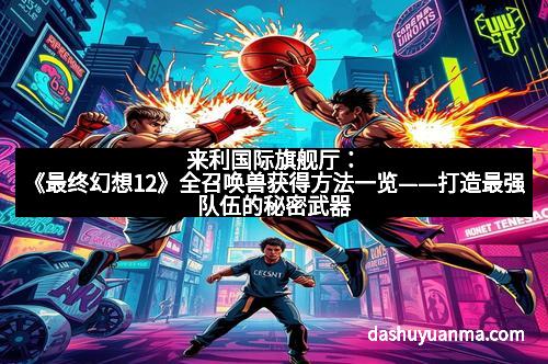 来利国际旗舰厅:《最终幻想12》全召唤兽获得方法一览——打造最强队伍的秘密武器